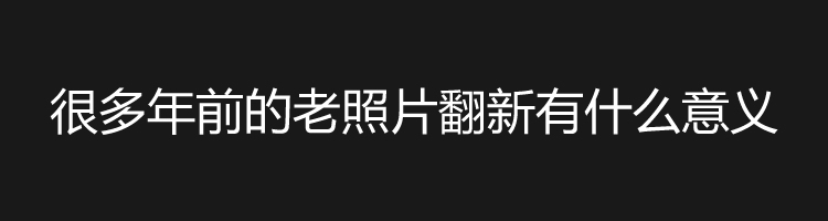 很多年前的老照片翻新有什么意义